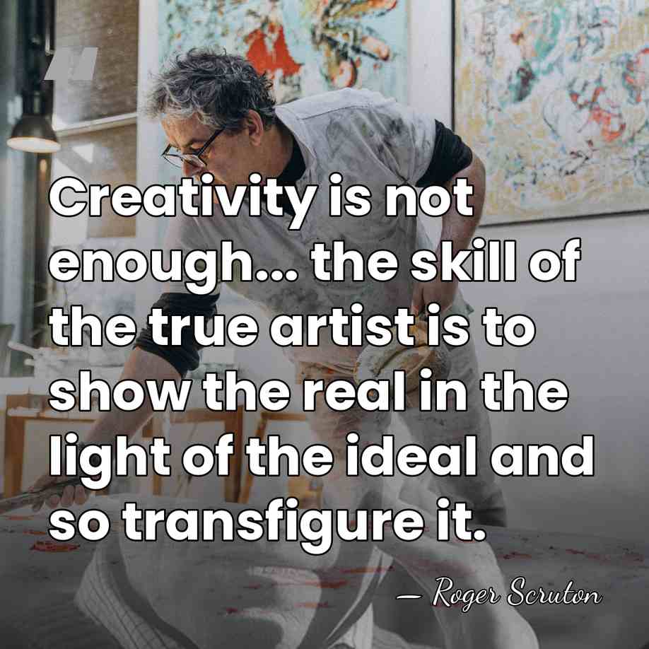 Creativity is not enough... the skill of the true artist is to&hellip; - Roger Scruton