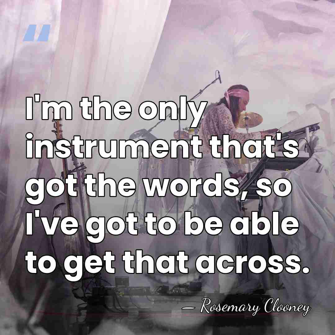 I'm the only instrument that's got the words, so I've got to&hellip; - Rosemary Clooney