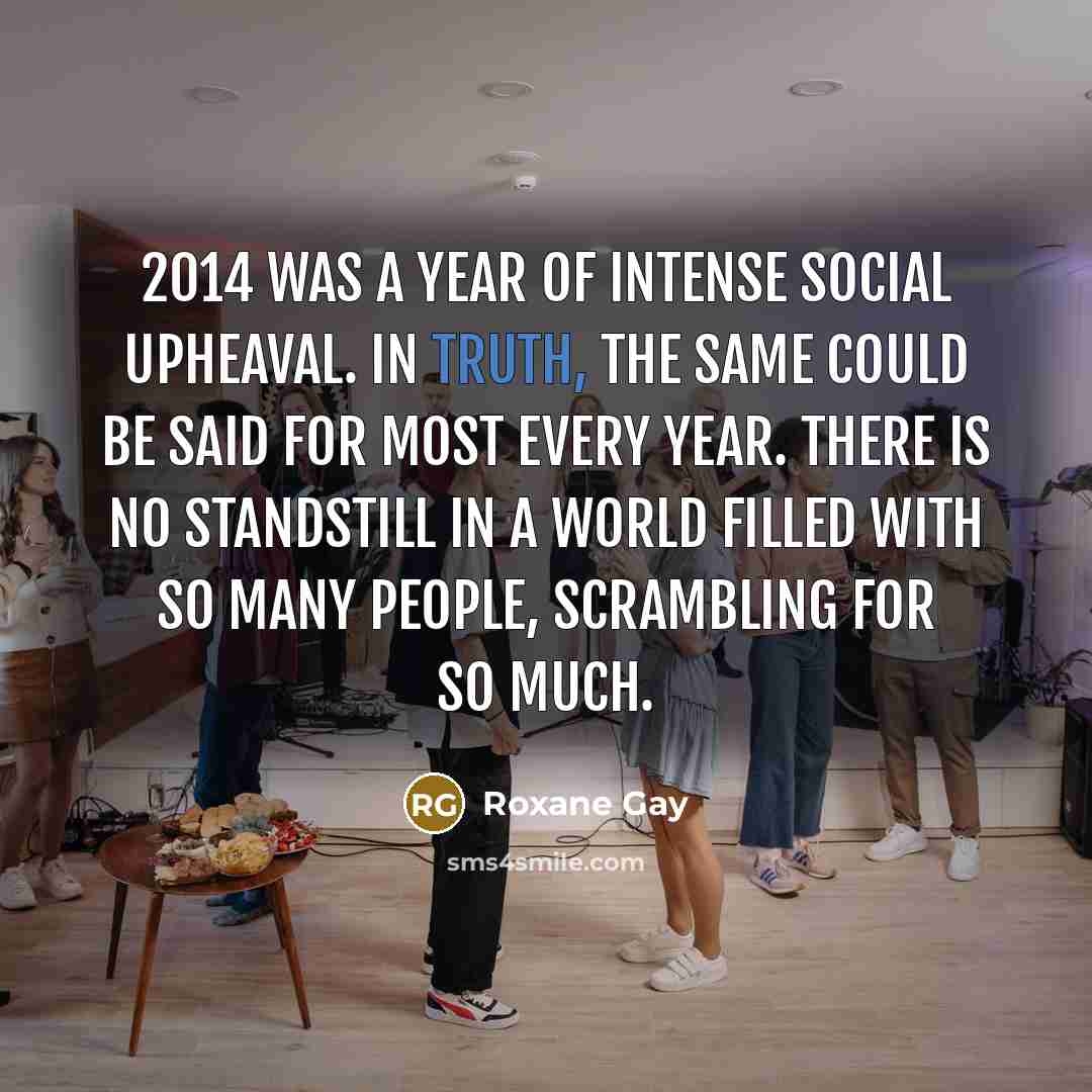 “2014 was a year of intense social upheaval. In truth,…” quote by Roxane Gay