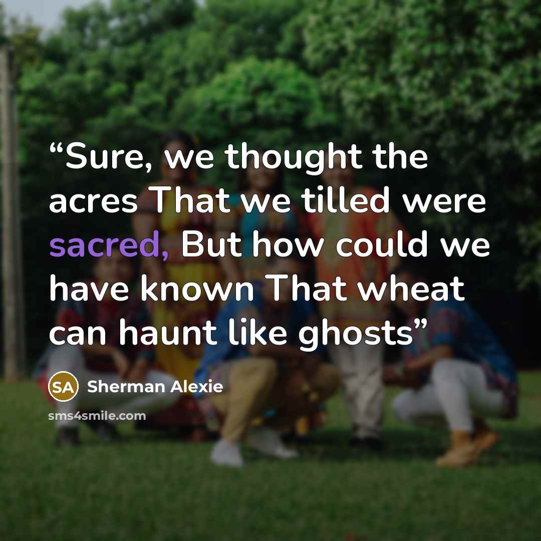 “Sure, we thought the acres That we tilled were sacred, But how could we have known That wheat can haunt like ghosts” quote by Sherman Alexie