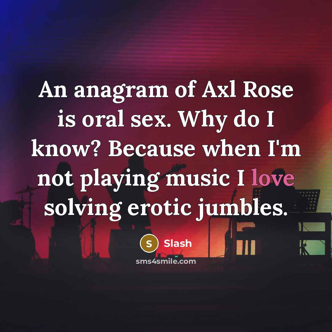 “An anagram of Axl Rose is oral sex. Why do I know? Because when I'm not playing music I love solving erotic jumbles.” quote by Slash