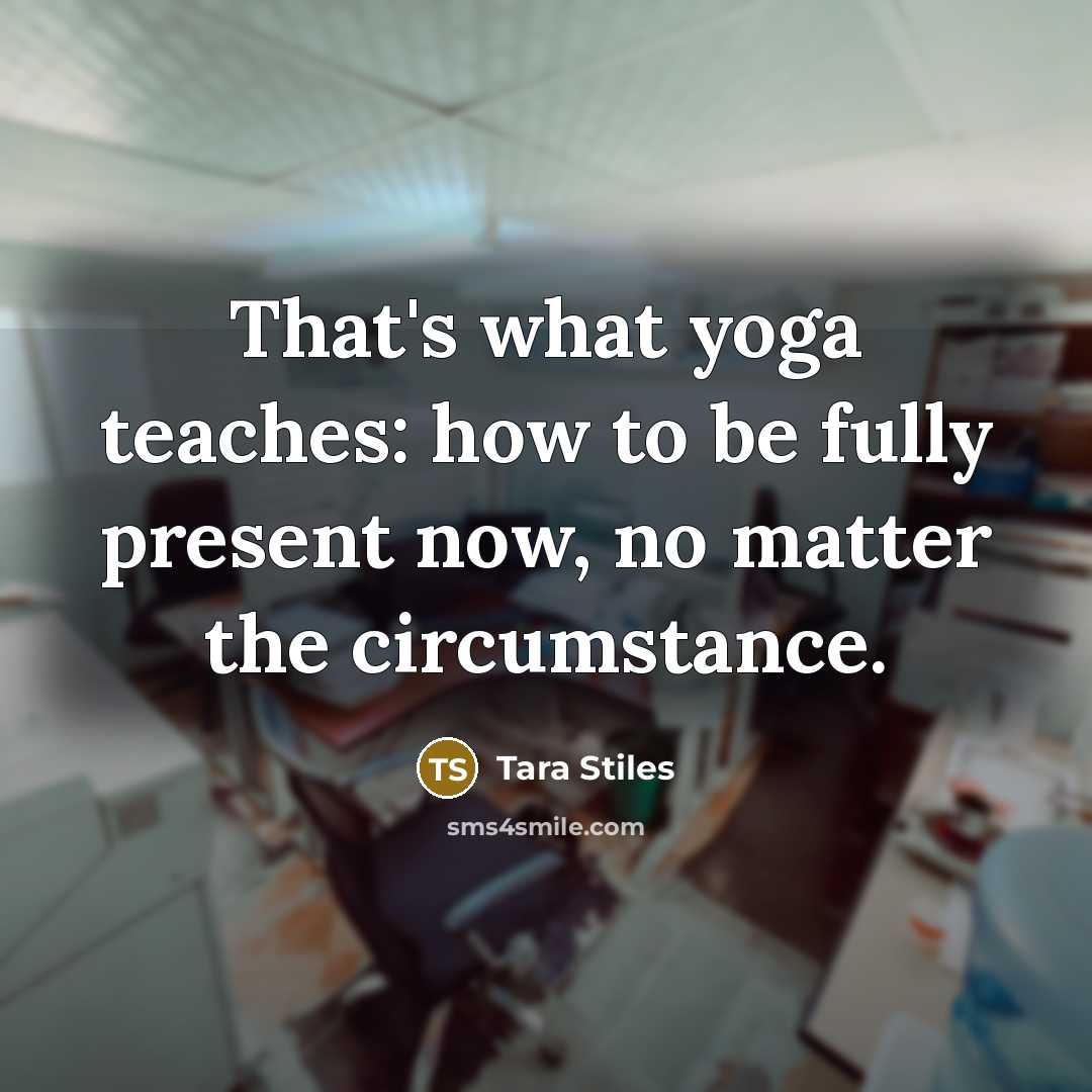 “That's what yoga teaches: how to be fully present now,…” quote by Tara Stiles