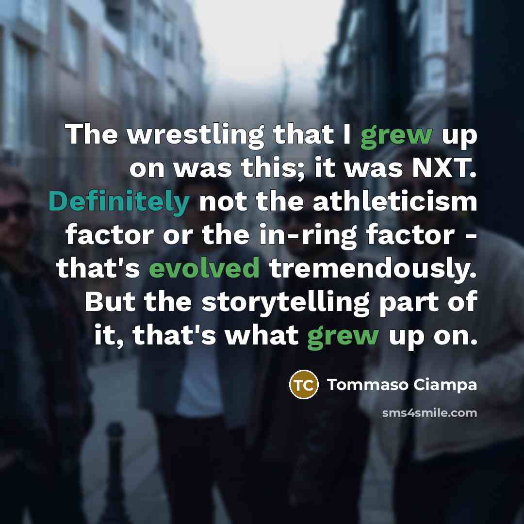 “The wrestling that I grew up on was this; it was NXT. Definitely not the athleticism factor or the in-ring factor - that's evolved tremendously. But the storytelling part of it, that's what grew up on.” quote by Tommaso Ciampa