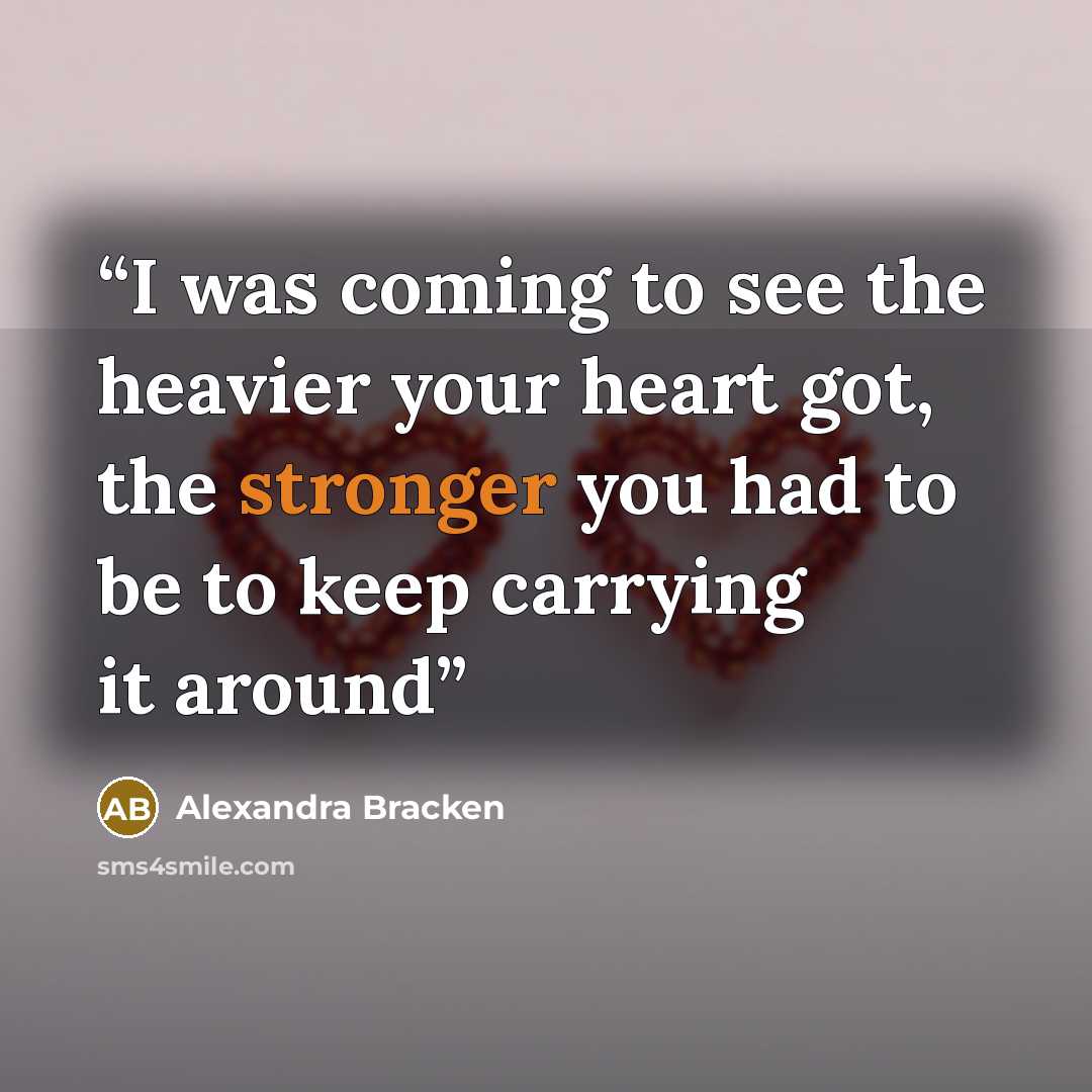 “I was coming to see the heavier your heart got, the stronger you had to be to keep carrying it around” quote by Alexandra Bracken