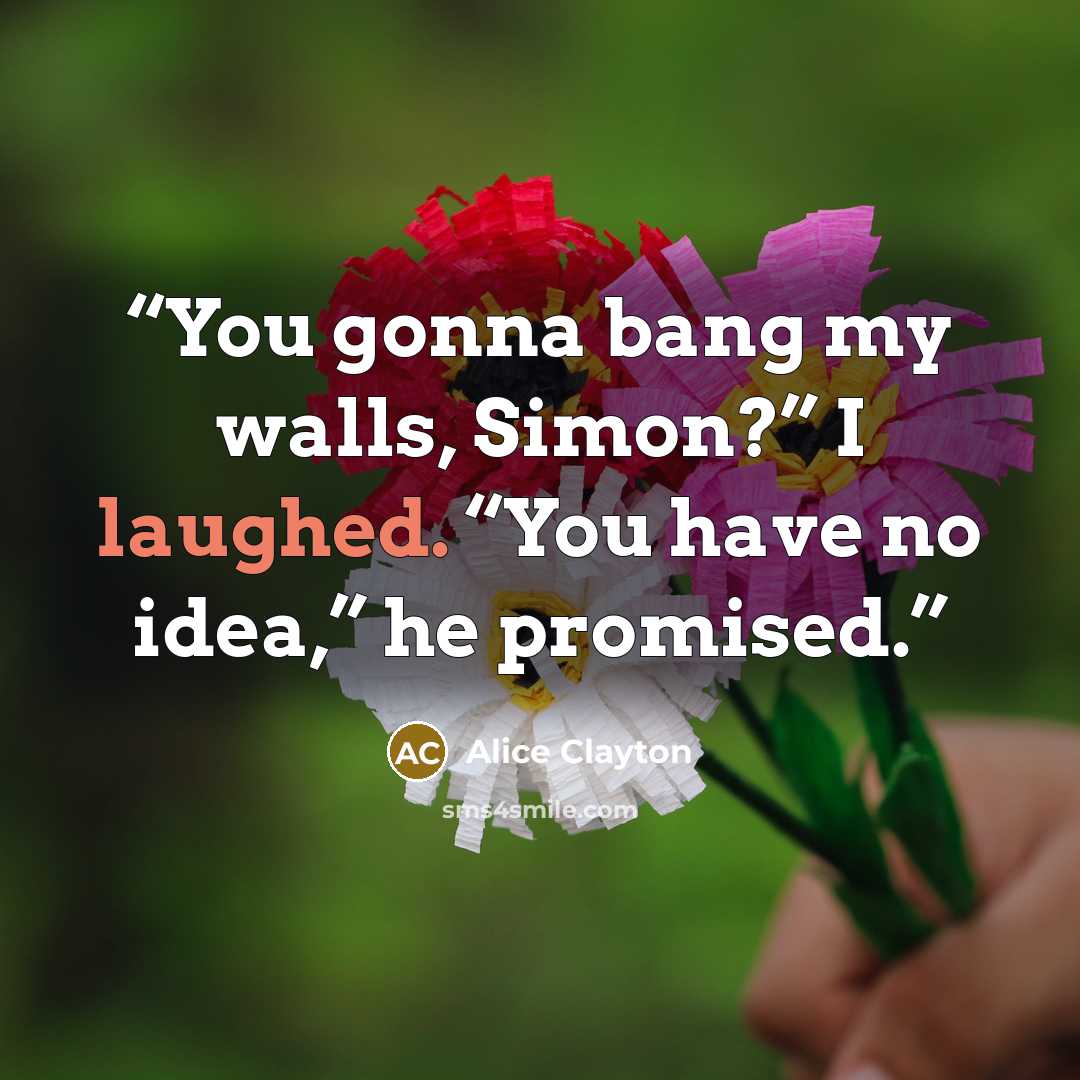 “You gonna bang my walls, Simon?” I laughed. “You have no idea,” he promised.” quote by Alice Clayton