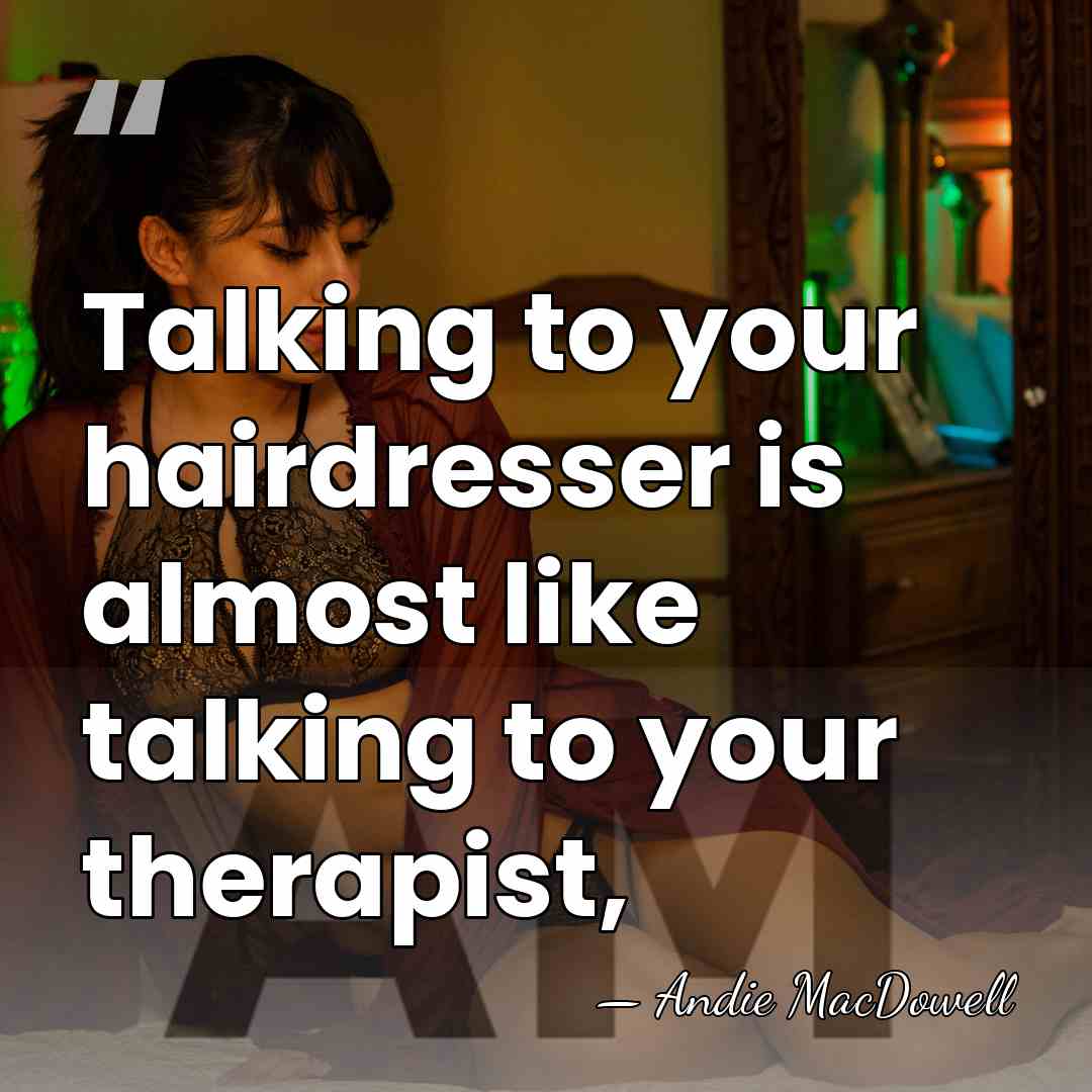 Talking to your hairdresser is almost like talking to your therapist, - Andie MacDowell