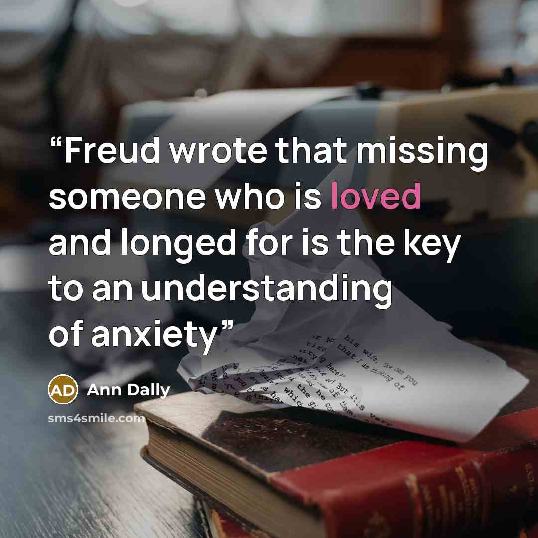 “Freud wrote that missing someone who is loved and longed for is the key to an understanding of anxiety” quote by Ann Dally