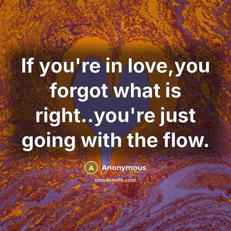 “If you're in love,you forgot what is right..you're just going with the flow.” quote by Anonymous