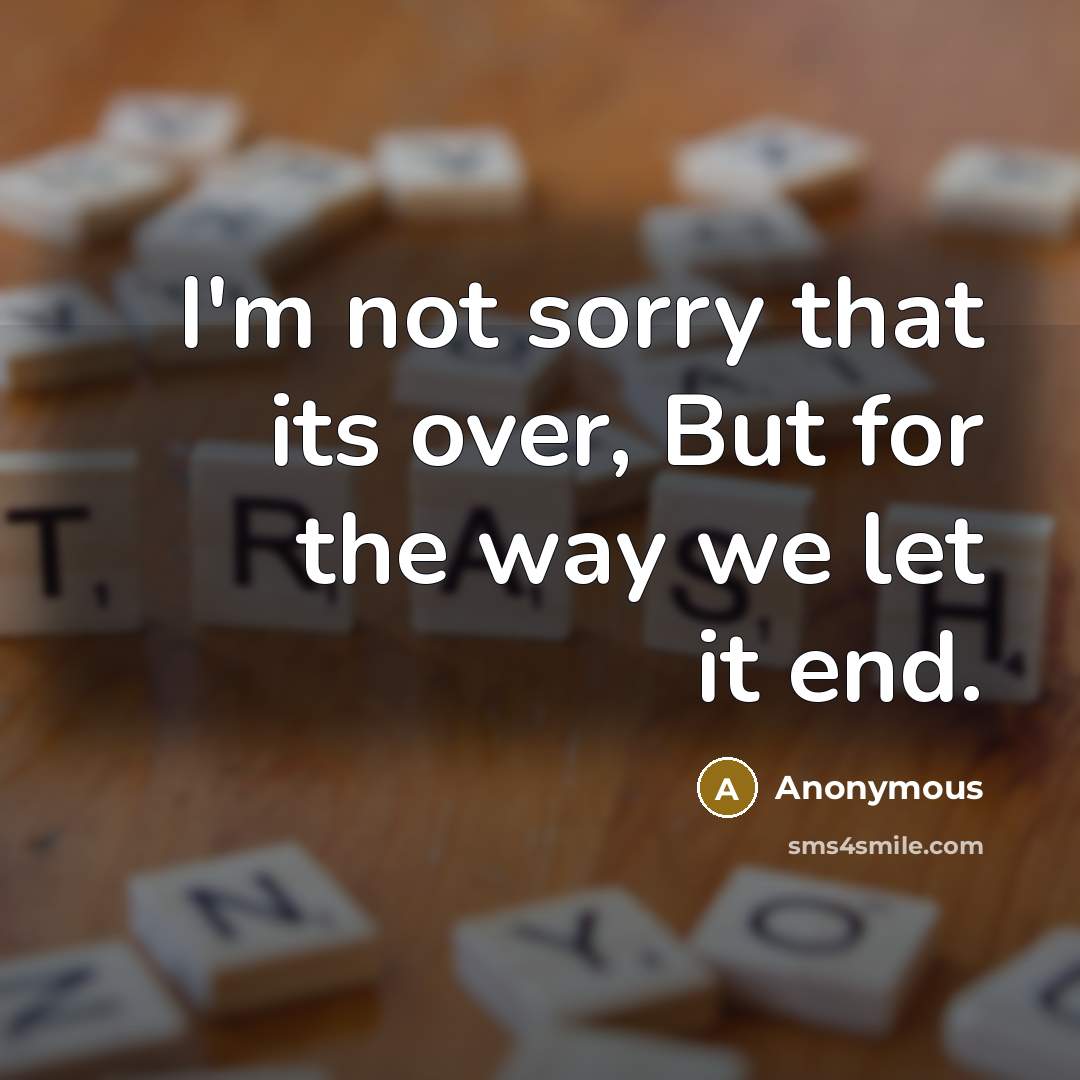 “I'm not sorry that its over, But for the way we let it end.” quote by Anonymous
