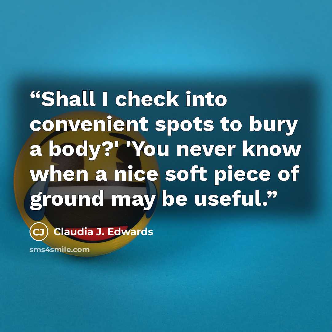 “Shall I check into convenient spots to bury a body?' 'You never know when a nice soft piece of ground may be useful.” quote by Claudia J. Edwards