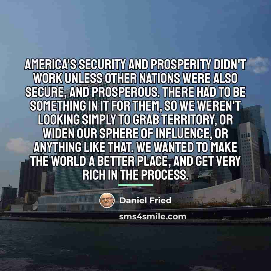 “America's security and prosperity didn't work unless other nations were…” quote by Daniel Fried