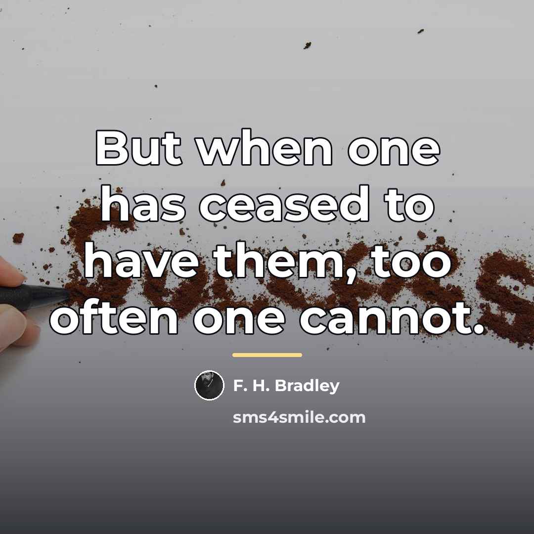 “But when one has ceased to have them, too often…” quote by F. H. Bradley