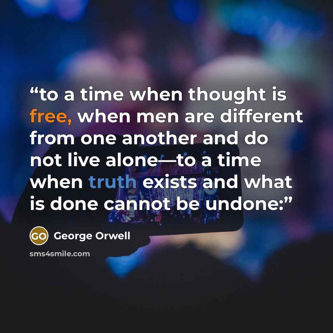 “to a time when thought is free, when men are different from one another and do not live alone—to a time when truth exists and what is done cannot be undone:” quote by George Orwell