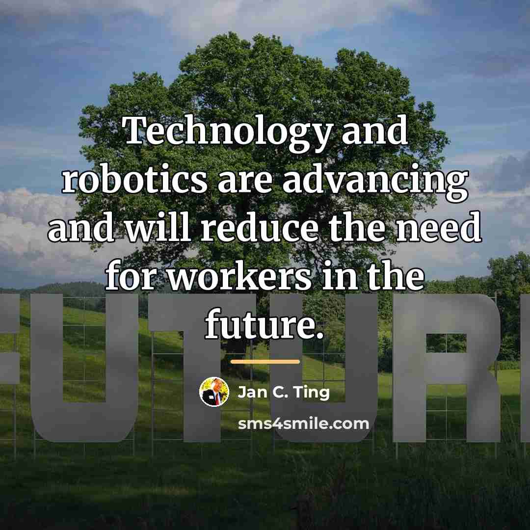 “Technology and robotics are advancing and will reduce the need…” quote by Jan C. Ting