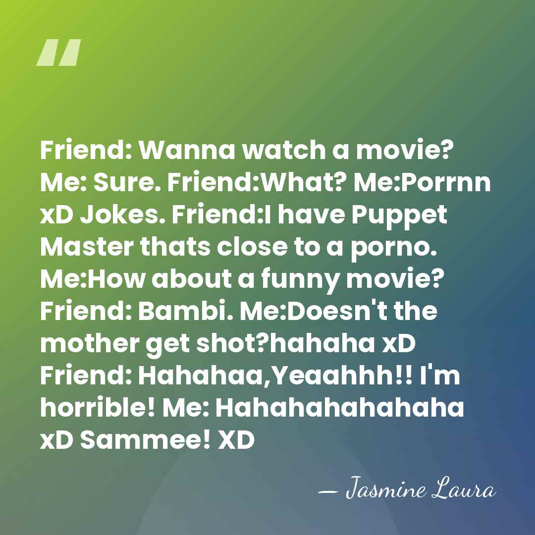 Friend: Wanna watch a movie? Me: Sure. Friend:What? Me:Porrnn xD Jokes. Friend:I&hellip; - Jasmine Laura