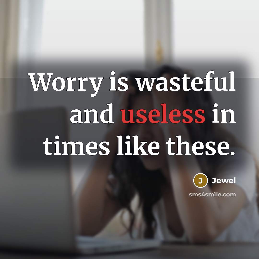 “Worry is wasteful and useless in times like these.” quote by Jewel