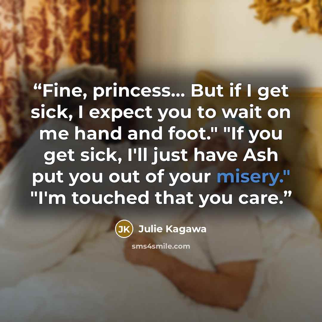 “Fine, princess… But if I get sick, I expect you to wait on me hand and foot." "If you get sick, I'll just have Ash put you out of your misery." "I'm touched that you care.” quote by Julie Kagawa