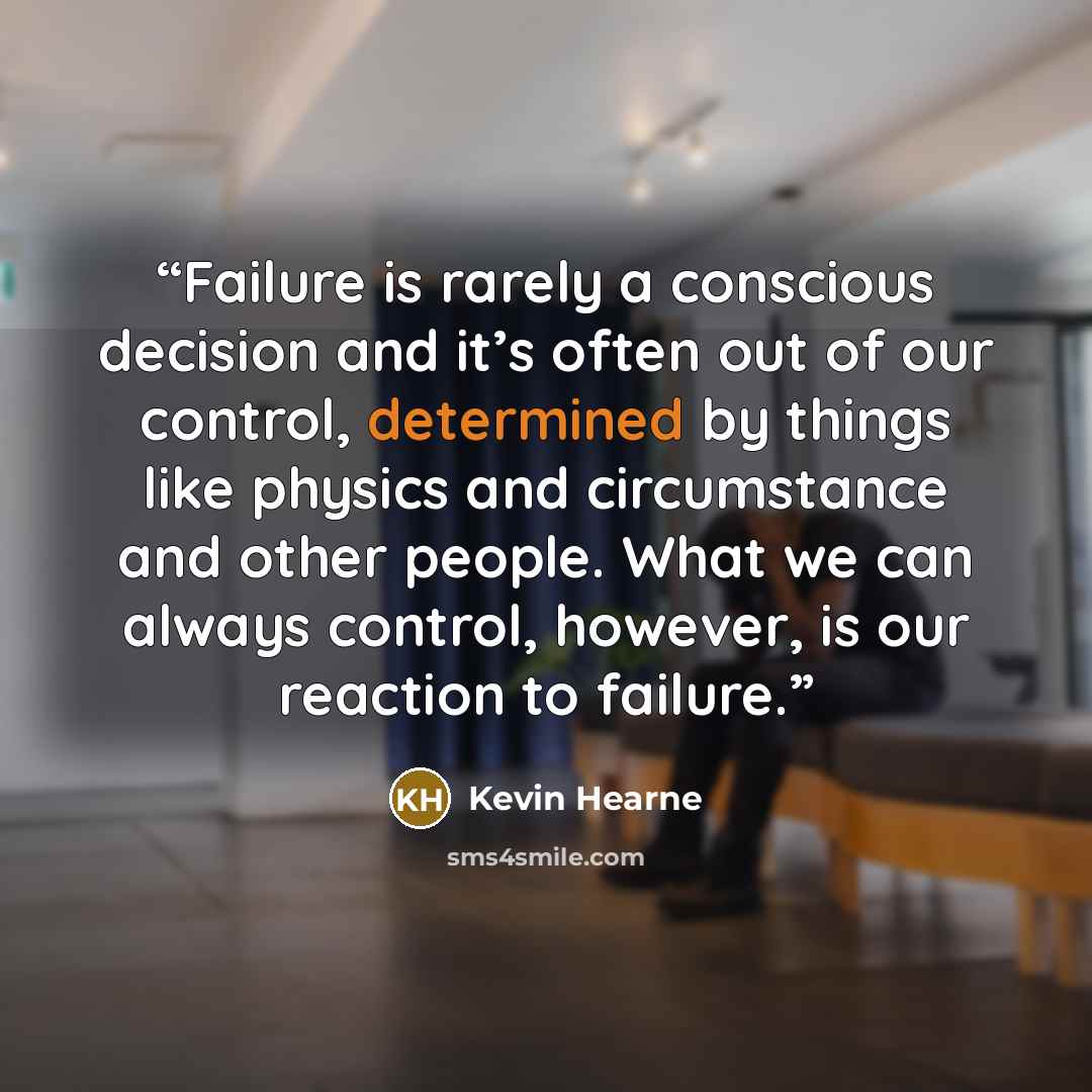 “Failure is rarely a conscious decision and it’s often out of our control, determined by things like physics and circumstance and other people. What we can always control, however, is our reaction to failure.” quote by Kevin Hearne