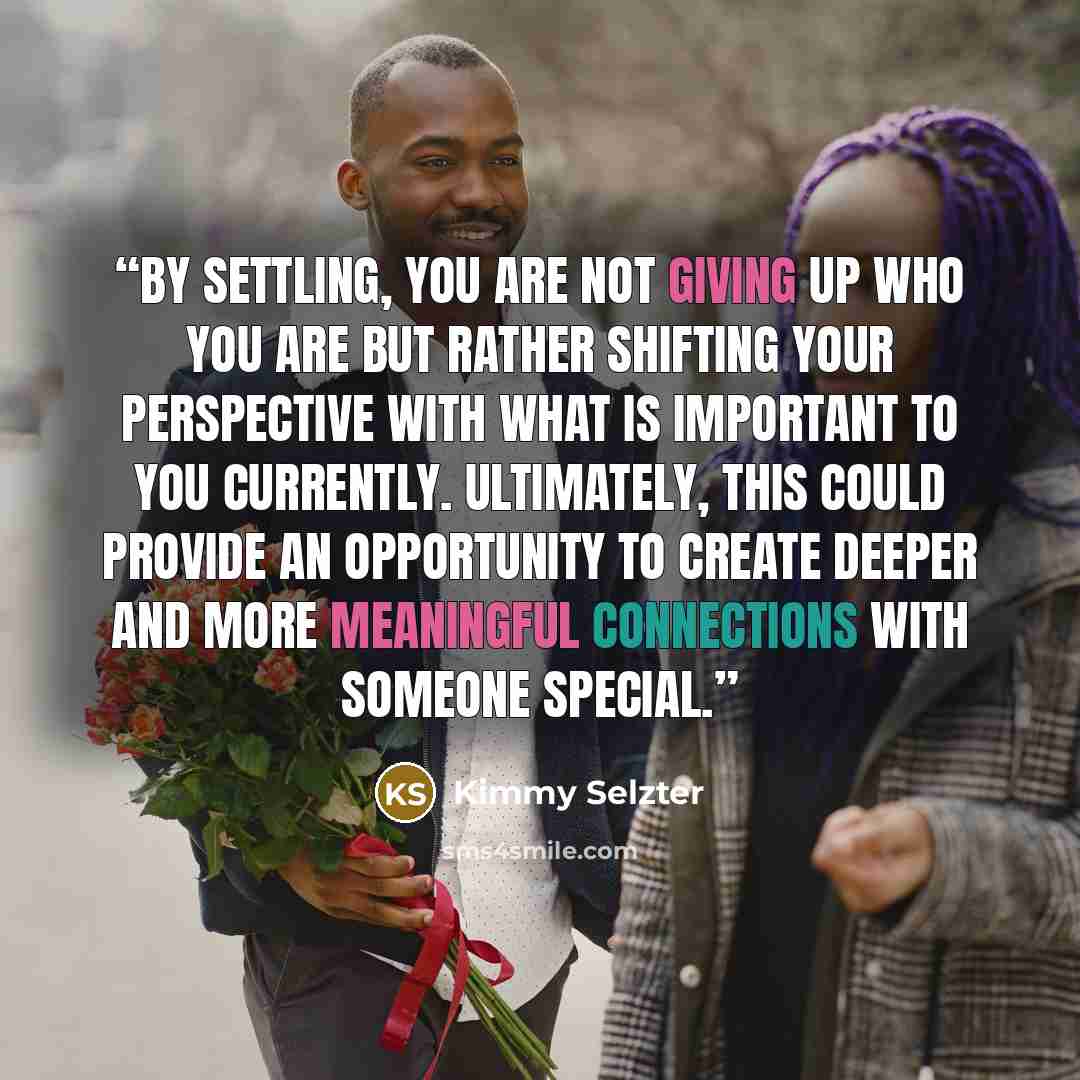 “By settling, you are not giving up who you are but rather shifting your perspective with what is important to you currently. Ultimately, this could provide an opportunity to create deeper and more meaningful connections with someone special.” quote by Kimmy Selzter