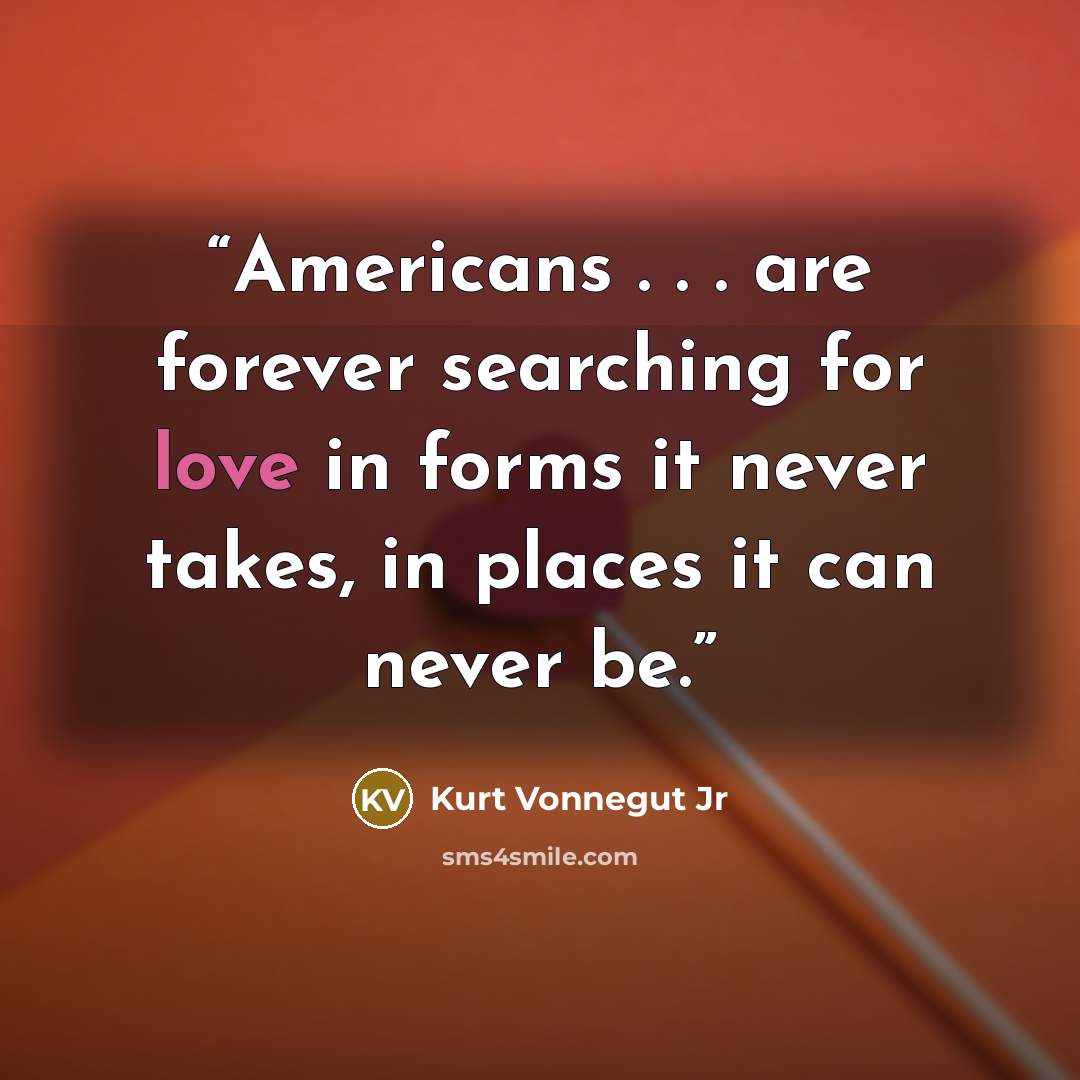 “Americans . . . are forever searching for love in forms it never takes, in places it can never be.” quote by Kurt Vonnegut Jr