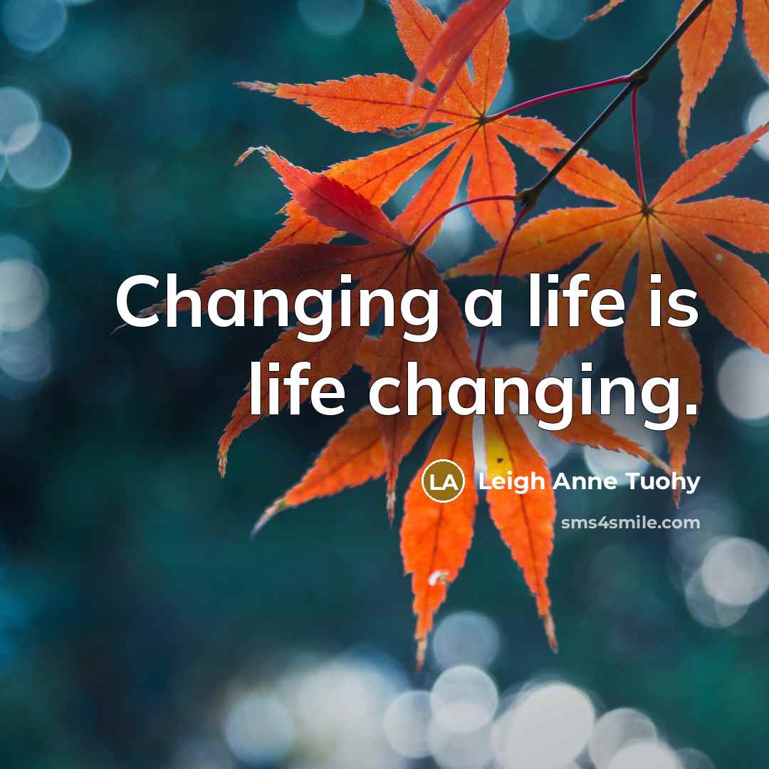 “Changing a life is life changing.…” quote by Leigh Anne Tuohy