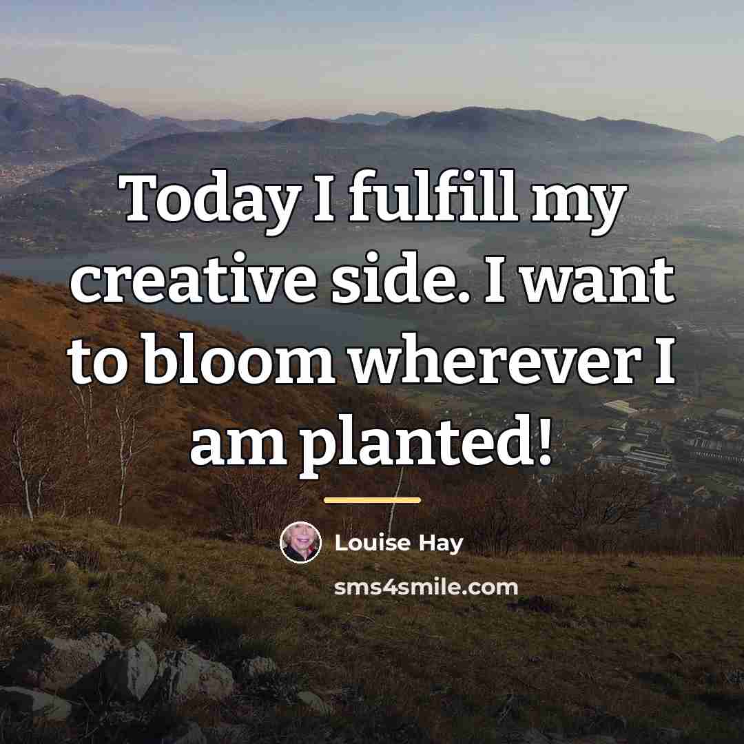 “Today I fulfill my creative side. I want to bloom…” quote by Louise Hay