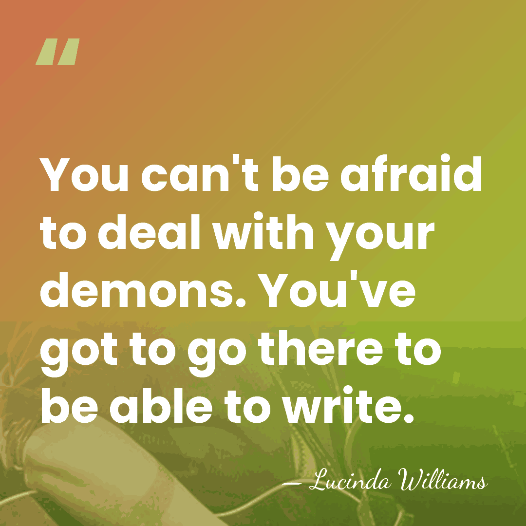 You can't be afraid to deal with your demons. You've got to&hellip; - Lucinda Williams
