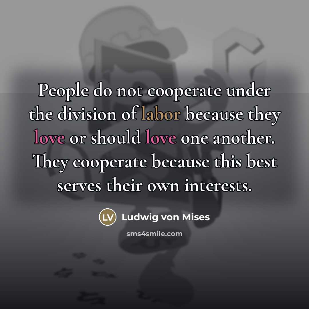 “People do not cooperate under the division of labor because…” quote by Ludwig von Mises