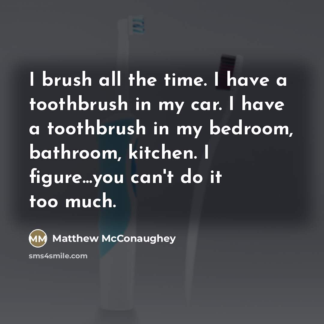 “I brush all the time. I have a toothbrush in…” quote by Matthew McConaughey