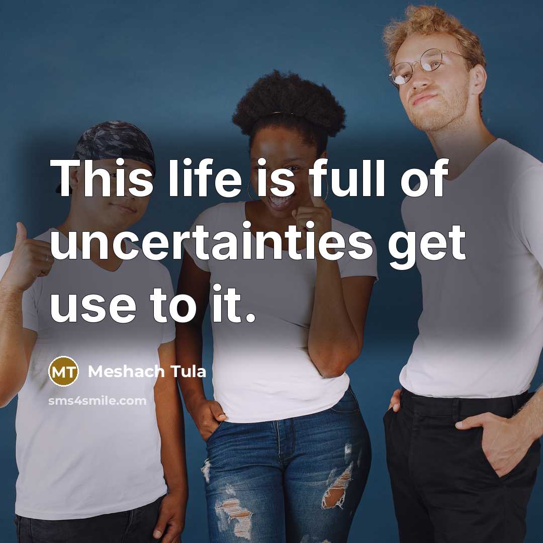 “This life is full of uncertainties get use to it.…” quote by Meshach Tula