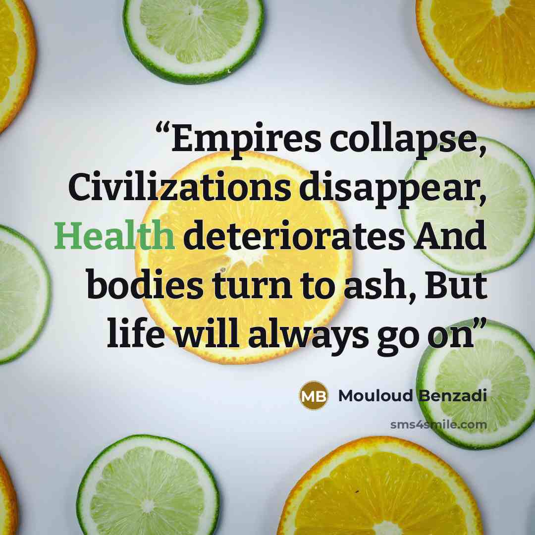 “Empires collapse, Civilizations disappear, Health deteriorates And bodies turn to ash, But life will always go on” quote by Mouloud Benzadi