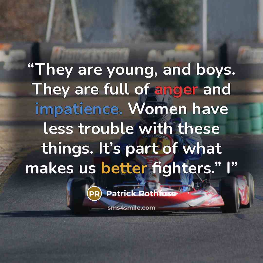 “They are young, and boys. They are full of anger and impatience. Women have less trouble with these things. It’s part of what makes us better fighters.” I” quote by Patrick Rothfuss