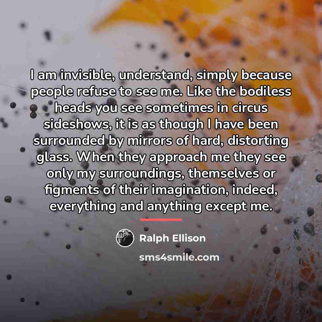 “I am invisible, understand, simply because people refuse to see…” quote by Ralph Ellison