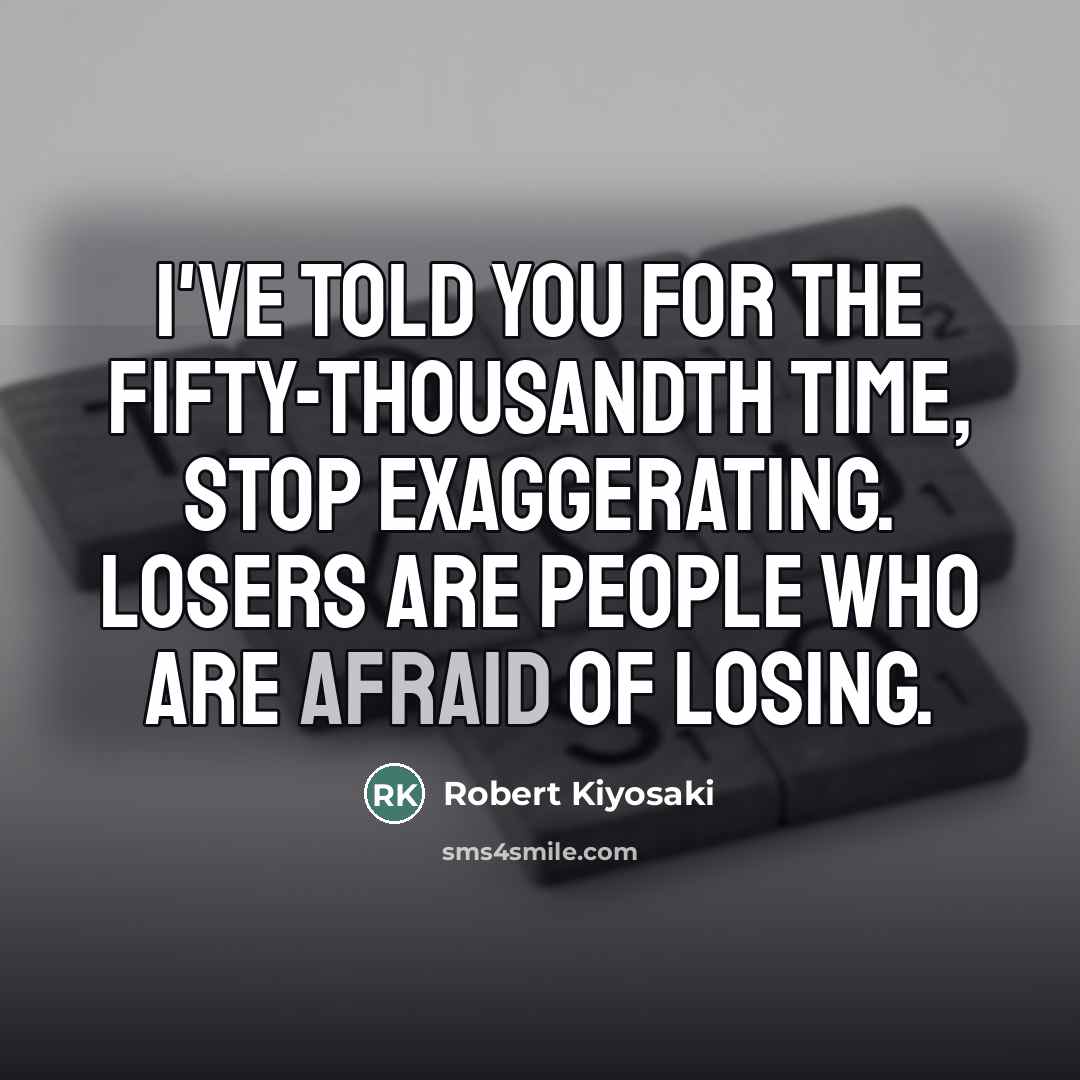 “I've told you for the fifty-thousandth time, stop exaggerating. Losers…” quote by Robert Kiyosaki