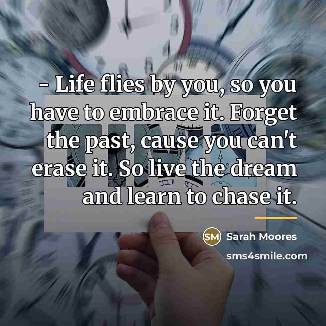 “- Life flies by you, so you have to embrace…” quote by Sarah Moores