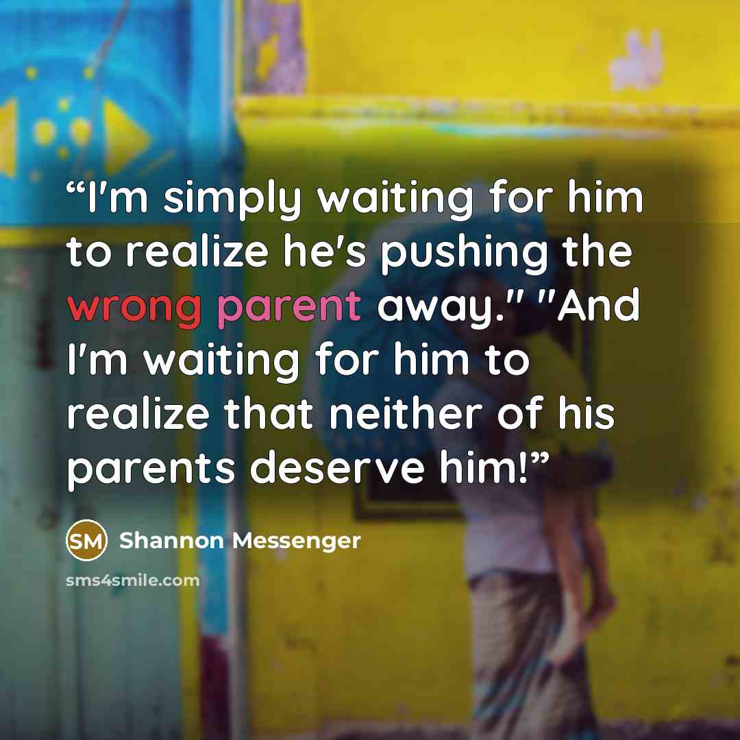 “I'm simply waiting for him to realize he's pushing the wrong parent away." "And I'm waiting for him to realize that neither of his parents deserve him!” quote by Shannon Messenger