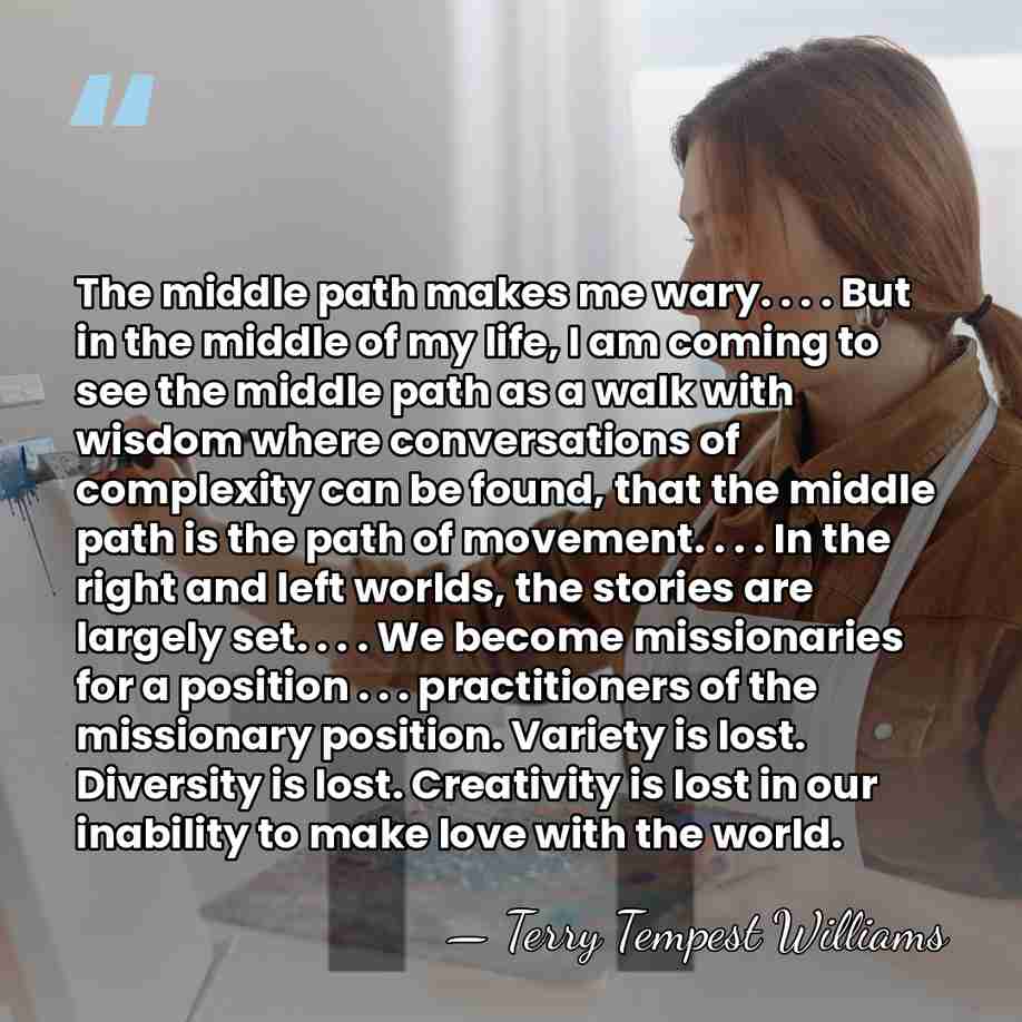 The middle path makes me wary. . . . But in the&hellip; - Terry Tempest Williams
