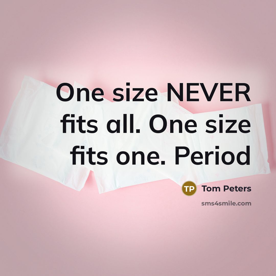 “One size NEVER fits all. One size fits one. Period…” quote by Tom Peters