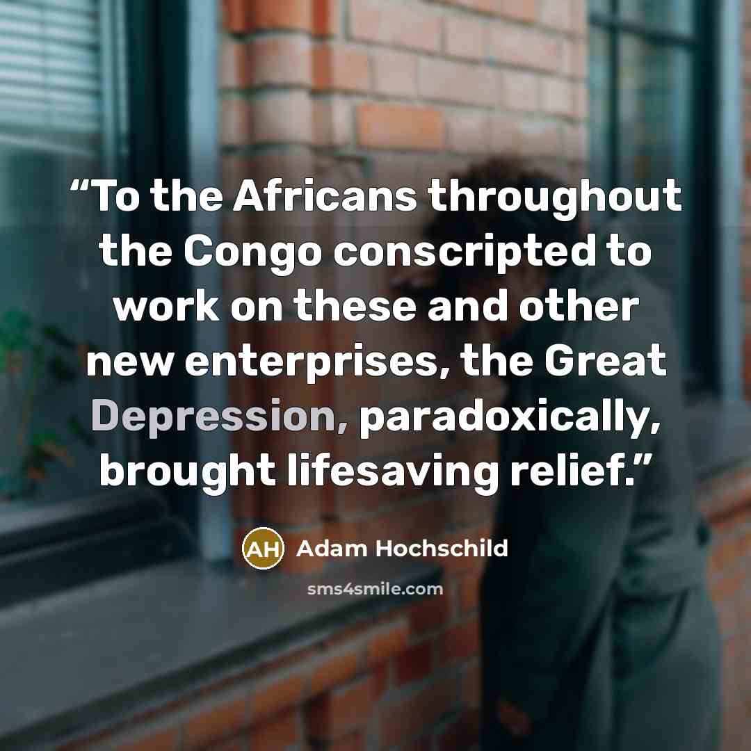 “To the Africans throughout the Congo conscripted to work on these and other new enterprises, the Great Depression, paradoxically, brought lifesaving relief.” quote by Adam Hochschild