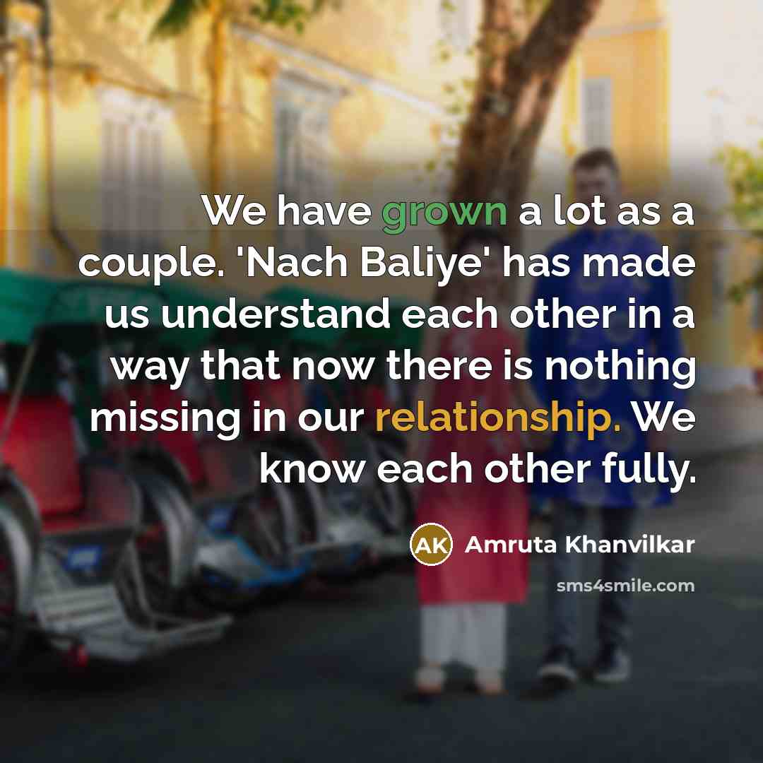 “We have grown a lot as a couple. 'Nach Baliye' has made us understand each other in a way that now there is nothing missing in our relationship. We know each other fully.” quote by Amruta Khanvilkar