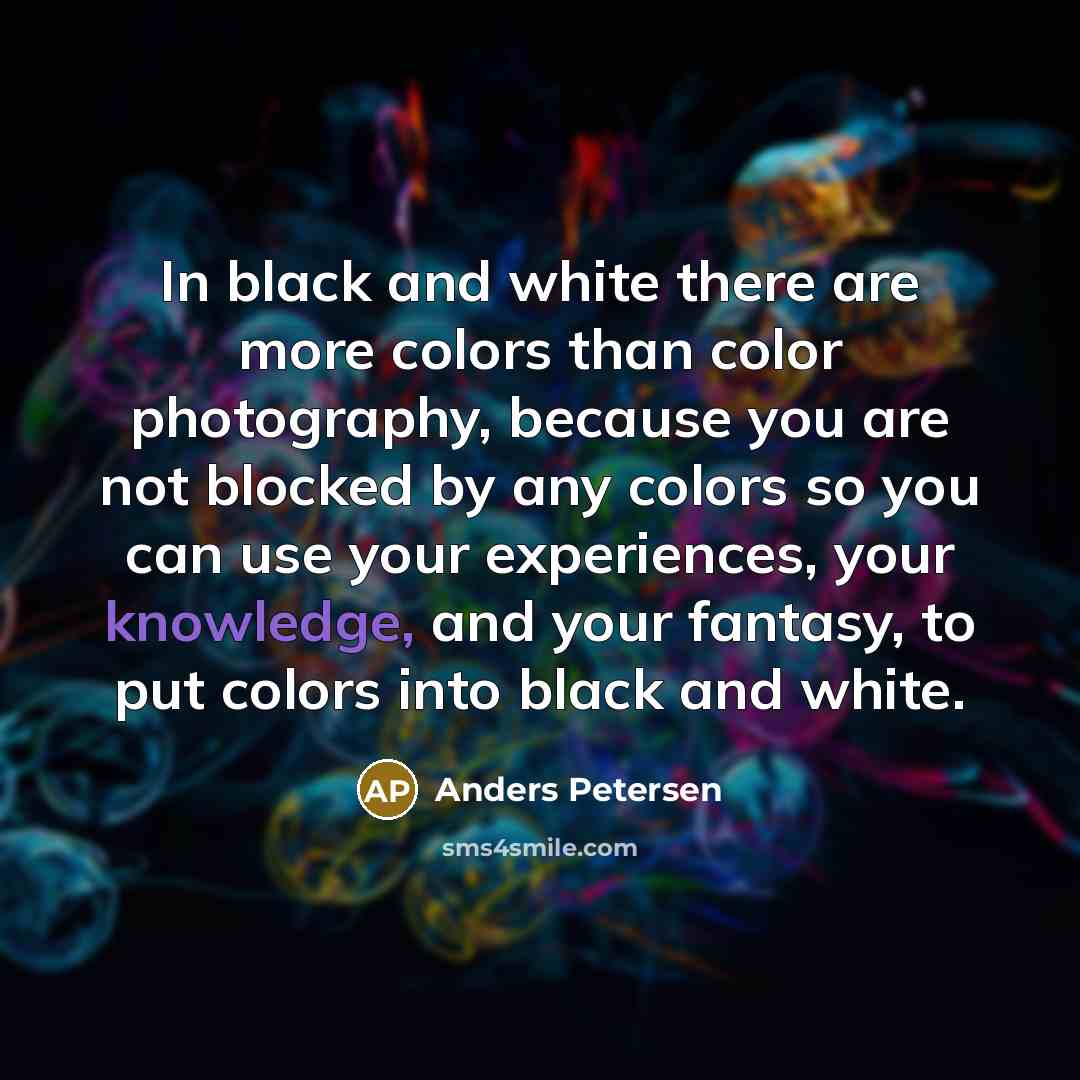 “In black and white there are more colors than color…” quote by Anders Petersen