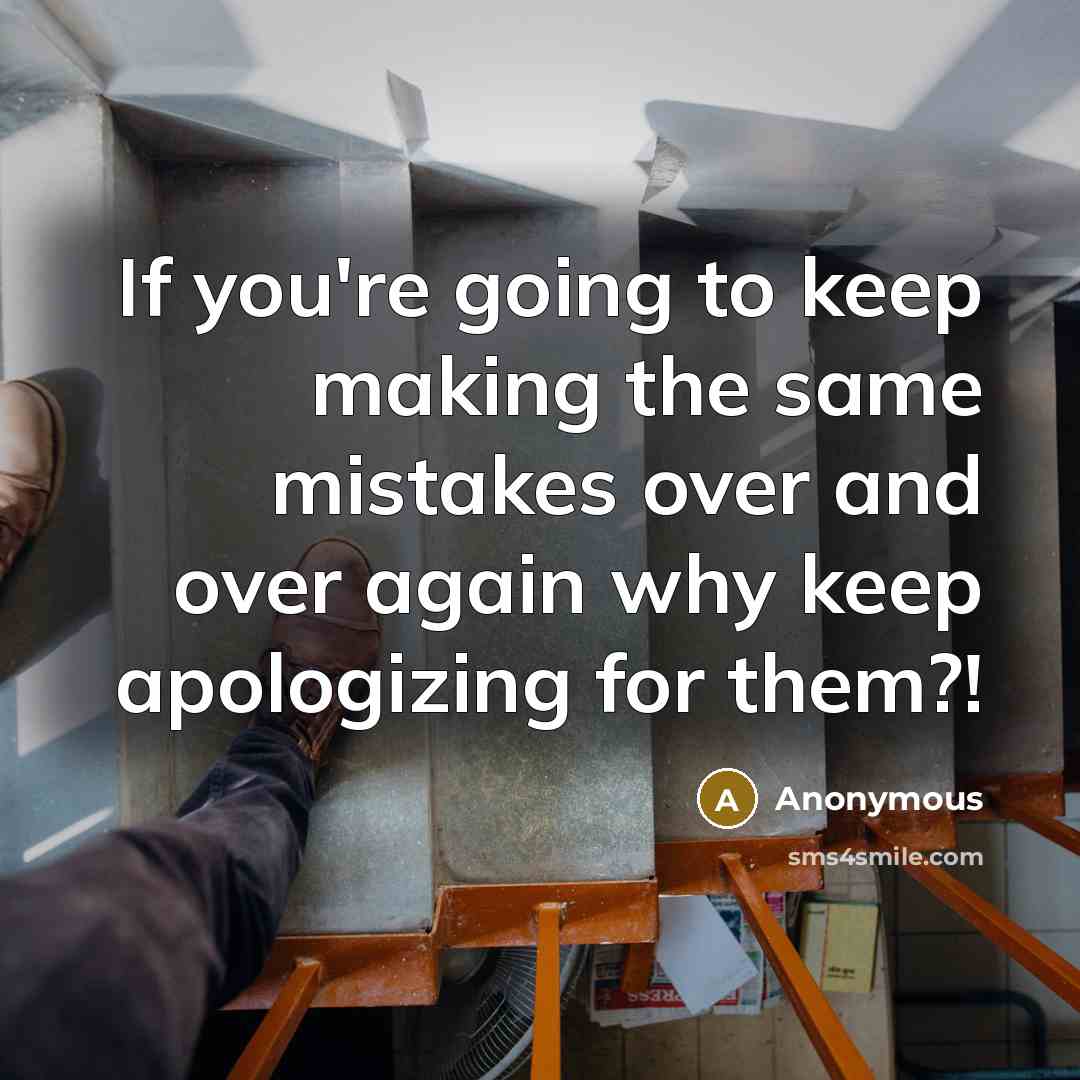“If you're going to keep making the same mistakes over and over again why keep apologizing for them?!” quote by Anonymous