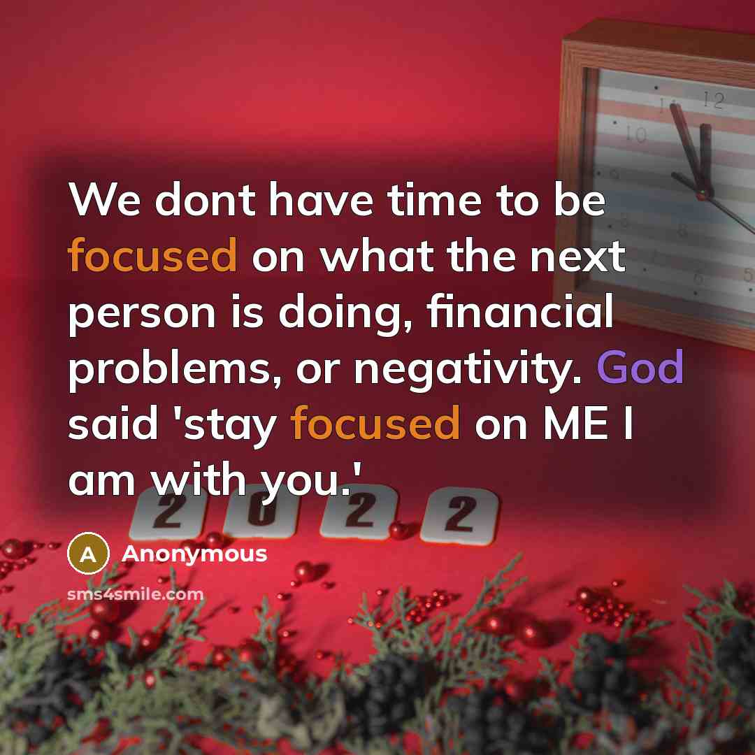 “We dont have time to be focused on what the next person is doing, financial problems, or negativity. God said 'stay focused on ME I am with you.'” quote by Anonymous