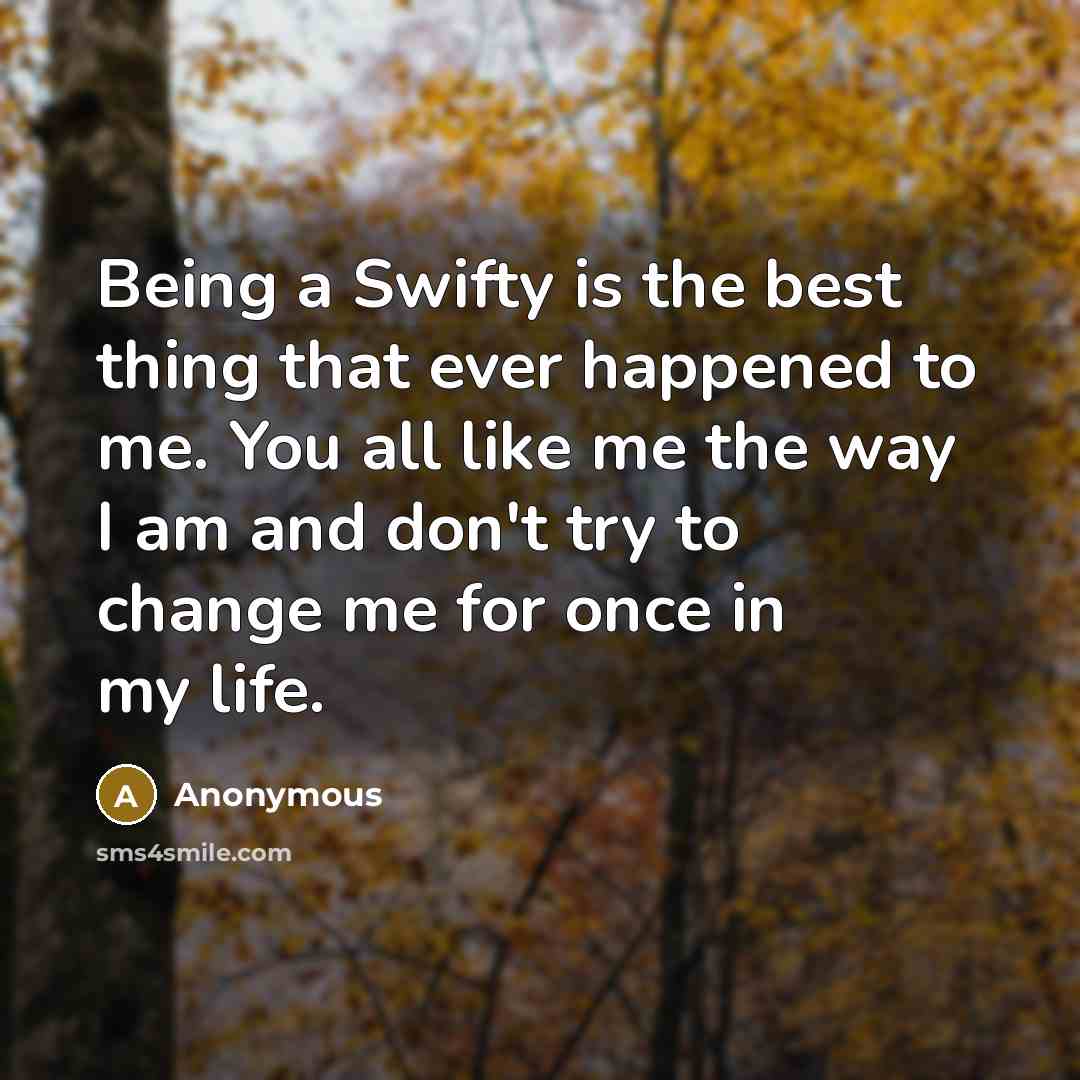 “Being a Swifty is the best thing that ever happened to me. You all like me the way I am and don't try to change me for once in my life.” quote by Anonymous