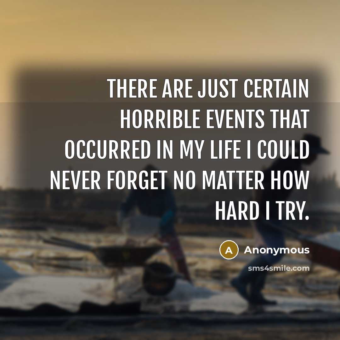 “There are just certain horrible events that occurred in my life I could never forget no matter how hard I try.” quote by Anonymous