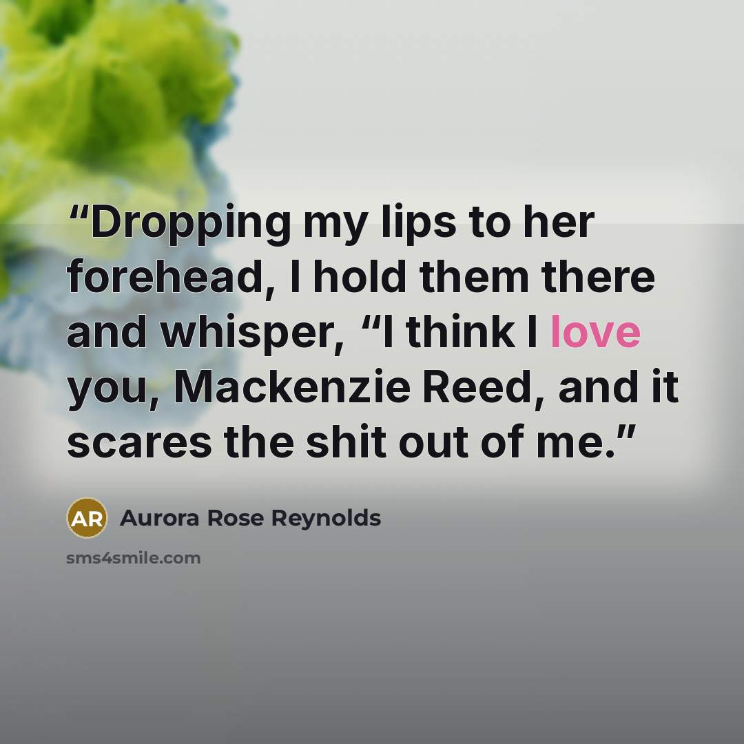 “Dropping my lips to her forehead, I hold them there and whisper, “I think I love you, Mackenzie Reed, and it scares the shit out of me.” quote by Aurora Rose Reynolds