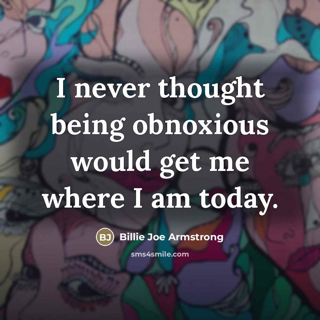 “I never thought being obnoxious would get me where I…” quote by Billie Joe Armstrong