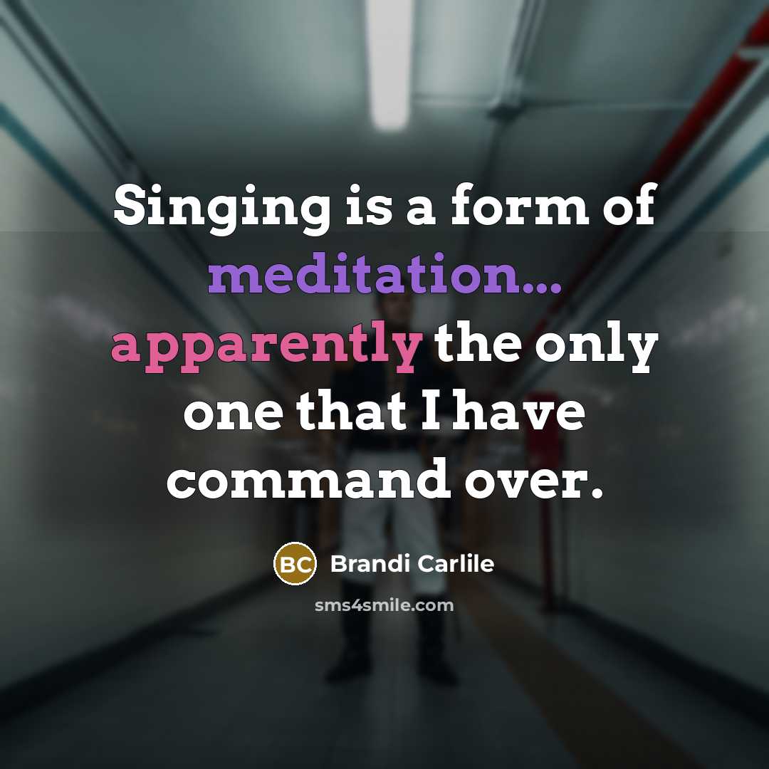 “Singing is a form of meditation... apparently the only one…” quote by Brandi Carlile