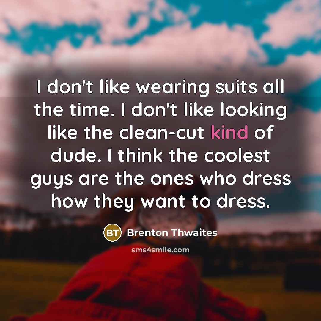“I don't like wearing suits all the time. I don't like looking like the clean-cut kind of dude. I think the coolest guys are the ones who dress how they want to dress.” quote by Brenton Thwaites