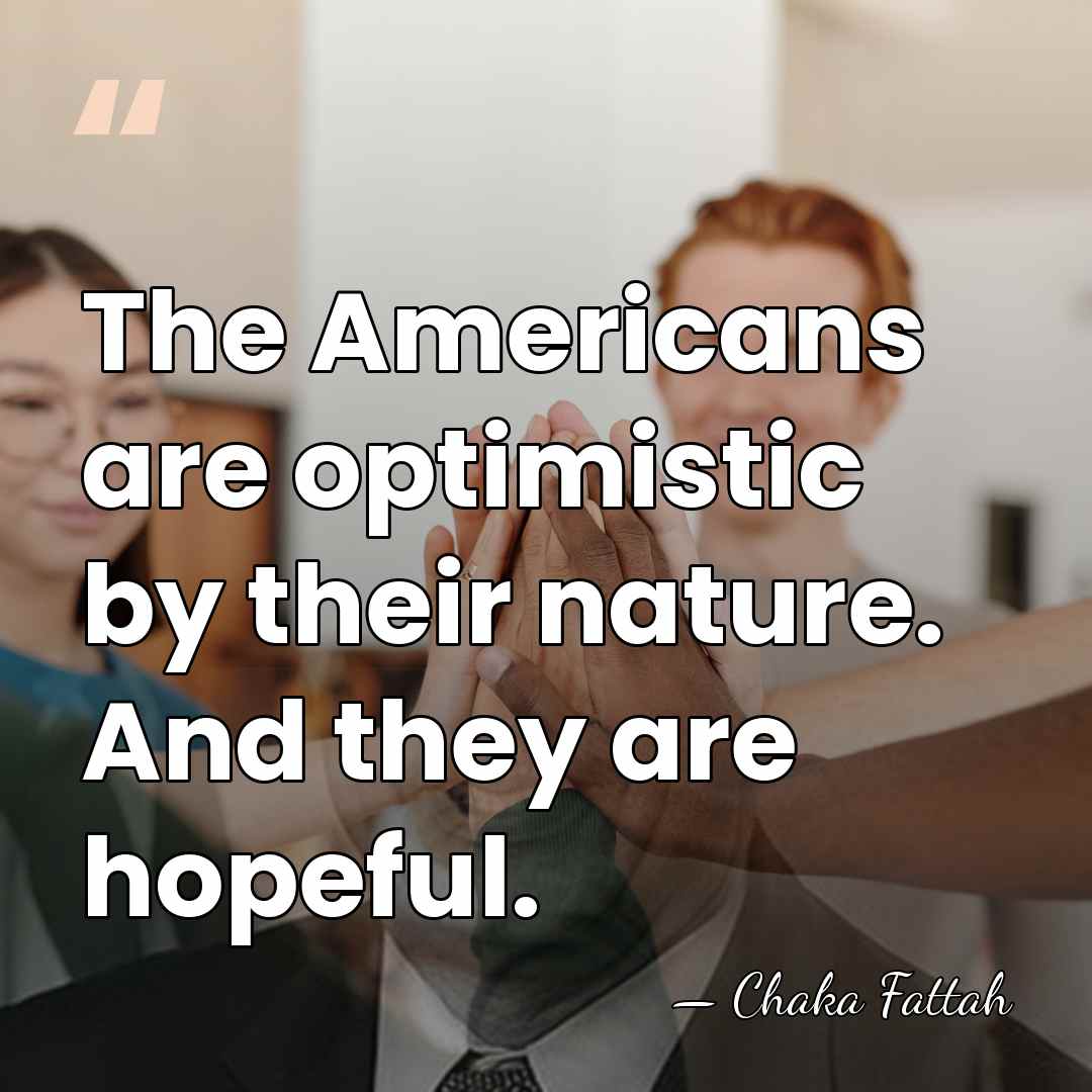 The Americans are optimistic by their nature. And they are hopeful. - Chaka Fattah